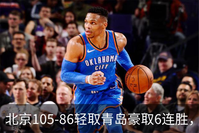 北京105-86轻取青岛豪取6连胜，桑普森27+15，米奇空砍30+10