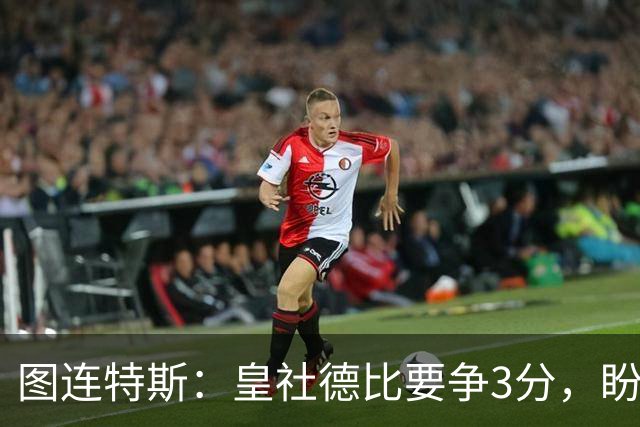 图连特斯：皇社德比要争3分，盼自己联赛再进球