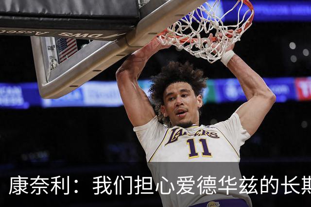 康奈利：我们担心爱德华兹的长期健康状况 不过他天生积极乐观