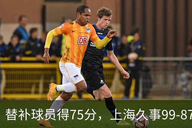 替补球员得75分，上海久事99-87轻取广东宏远