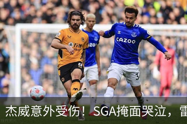 杰威意外受伤！SGA掩面哭泣，雷霆新赛季将何去何从