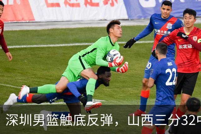 深圳男篮触底反弹，山西三分32中5，贺希宁14+12，巴吉5次大帽统治篮下
