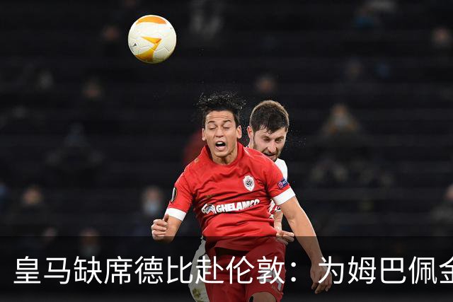 皇马缺席德比赴伦敦：为姆巴佩金球奖豪赌