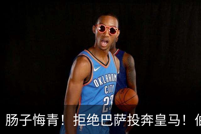 肠子悔青！拒绝巴萨投奔皇马！伯纳乌新援被穆里尼奥彻底弃用