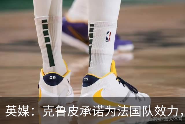 英媒：克鲁皮承诺为法国队效力，曾拒葡萄牙邀请