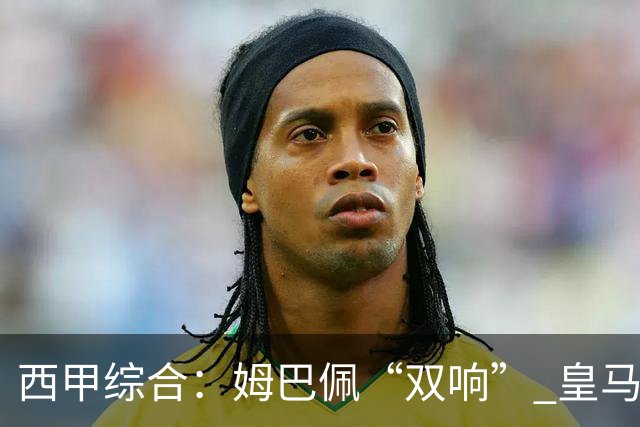 西甲综合：姆巴佩“双响” 皇马大胜塞维利亚重返积分榜前三