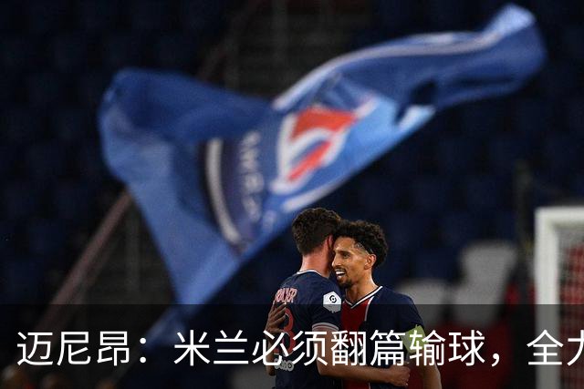 迈尼昂：米兰必须翻篇输球，全力争胜德比