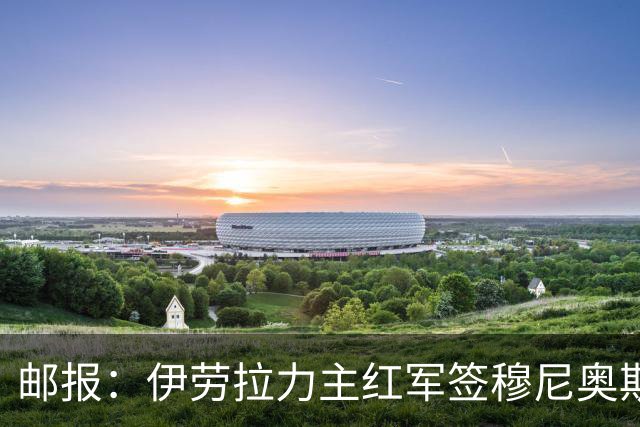 邮报：伊劳拉力主红军签穆尼奥斯，皇马有回购但球员不太想回去