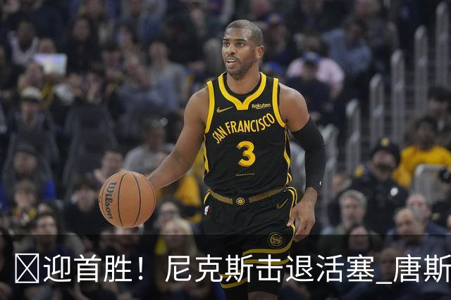🏀迎首胜！尼克斯击退活塞 唐斯27+20 坎宁安19+9+8