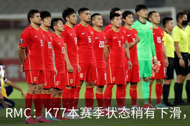 RMC：K77本赛季状态稍有下滑，但这次重伤才是他真正的挫折